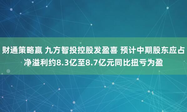 财通策略嬴 九方智投控股发盈喜 预计中期股东应占净溢利约8.3亿至8.7亿元同比扭亏为盈