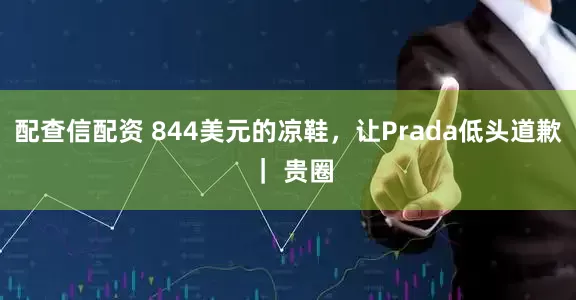 配查信配资 844美元的凉鞋，让Prada低头道歉 ｜ 贵圈