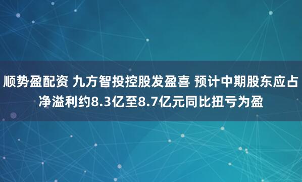 顺势盈配资 九方智投控股发盈喜 预计中期股东应占净溢利约8.3亿至8.7亿元同比扭亏为盈