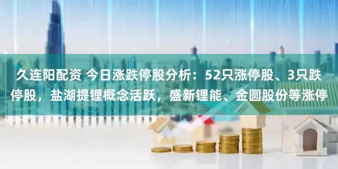 久连阳配资 今日涨跌停股分析：52只涨停股、3只跌停股，盐湖提锂概念活跃，盛新锂能、金圆股份等涨停