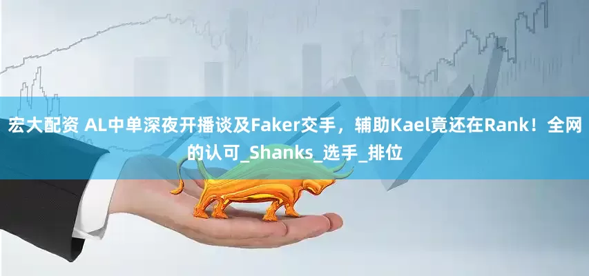 宏大配资 AL中单深夜开播谈及Faker交手，辅助Kael竟还在Rank！全网的认可_Shanks_选手_排位