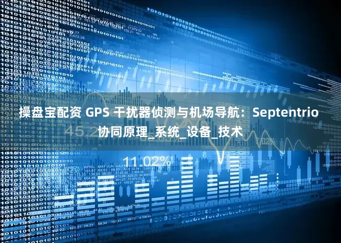 操盘宝配资 GPS 干扰器侦测与机场导航：Septentrio 协同原理_系统_设备_技术