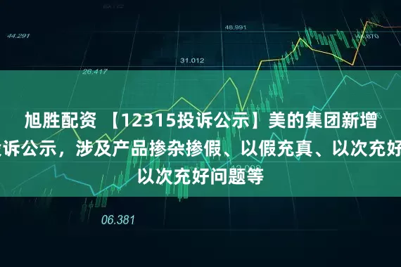 旭胜配资 【12315投诉公示】美的集团新增24件投诉公示，涉及产品掺杂掺假、以假充真、以次充好问题等