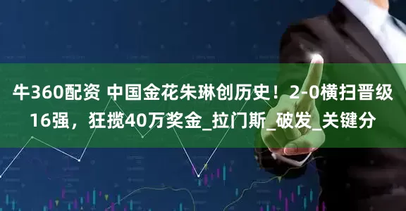 牛360配资 中国金花朱琳创历史！2-0横扫晋级16强，狂揽40万奖金_拉门斯_破发_关键分