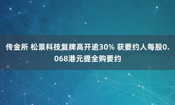 传金所 松景科技复牌高开逾30% 获要约人每股0.068港元提全购要约
