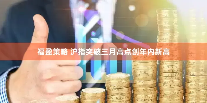 福盈策略 沪指突破三月高点创年内新高