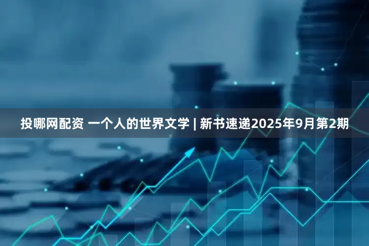 投哪网配资 一个人的世界文学 | 新书速递2025年9月第2期