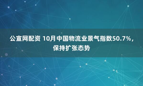 公宣网配资 10月中国物流业景气指数50.7%，保持扩张态势