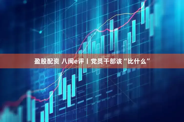 盈股配资 八闽e评丨党员干部该“比什么”