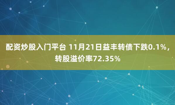 配资炒股入门平台 11月21日益丰转债下跌0.1%，转股溢价率72.35%