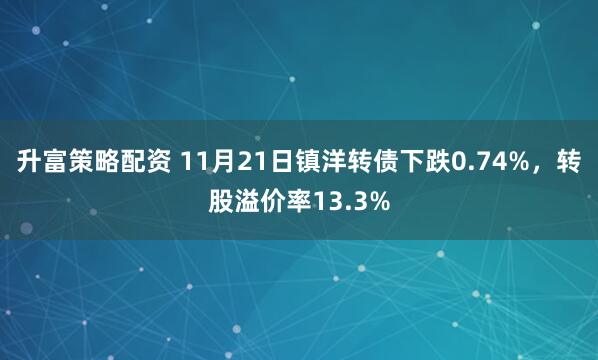 升富策略配资 11月21日镇洋转债下跌0.74%，转股溢价率13.3%