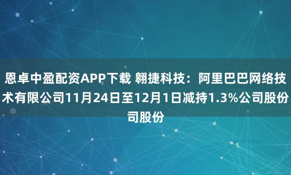 恩卓中盈配资APP下载 翱捷科技：阿里巴巴网络技术有限公司11月24日至12月1日减持1.3%公司股份