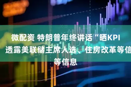微配资 特朗普年终讲话“晒KPI”，透露美联储主席人选、住房改革等信息