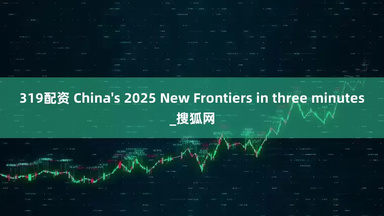 319配资 China's 2025 New Frontiers in three minutes_搜狐网