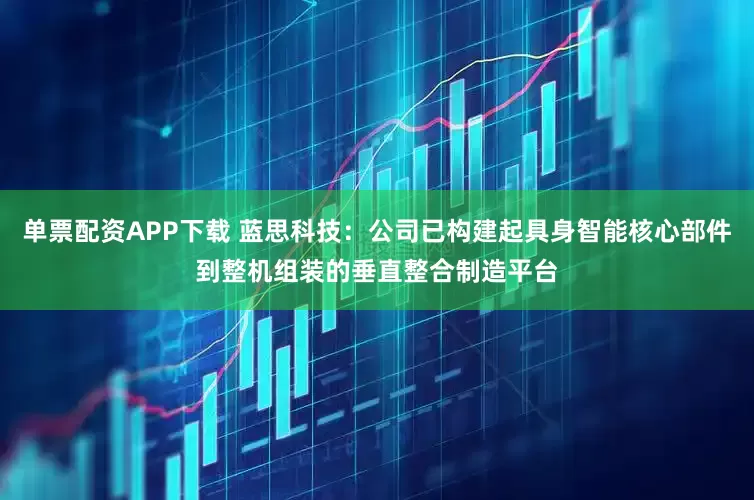 单票配资APP下载 蓝思科技：公司已构建起具身智能核心部件到整机组装的垂直整合制造平台