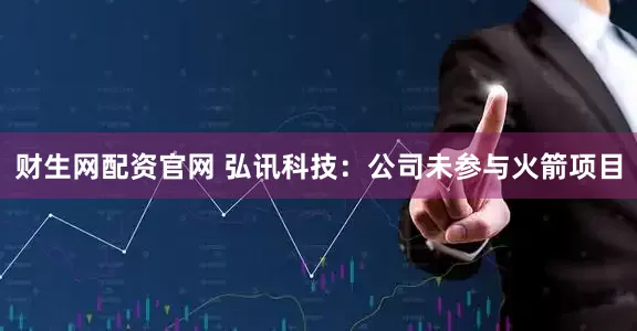 财生网配资官网 弘讯科技：公司未参与火箭项目