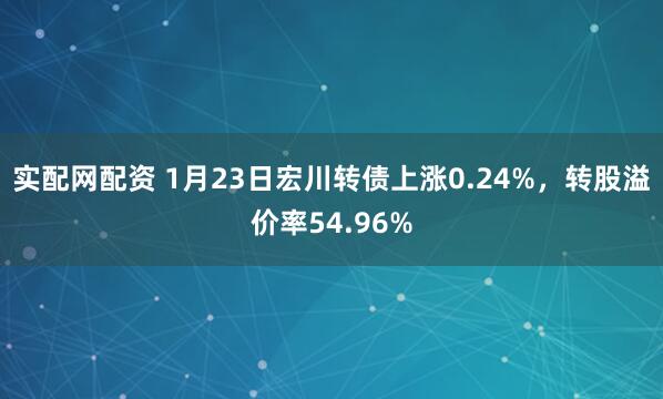 实配网配资 1月23日宏川转债上涨0.24%，转股溢价率54.96%