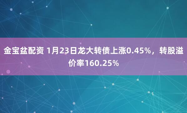 金宝盆配资 1月23日龙大转债上涨0.45%，转股溢价率160.25%
