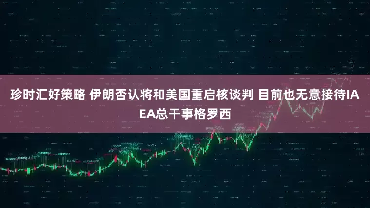 珍时汇好策略 伊朗否认将和美国重启核谈判 目前也无意接待IAEA总干事格罗西