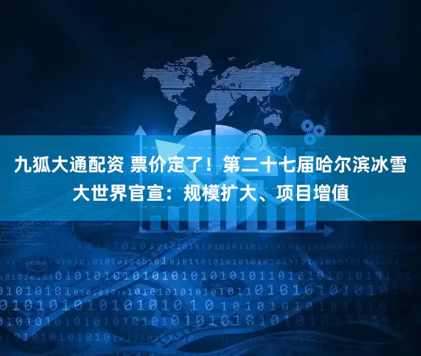 九狐大通配资 票价定了！第二十七届哈尔滨冰雪大世界官宣：规模扩大、项目增值