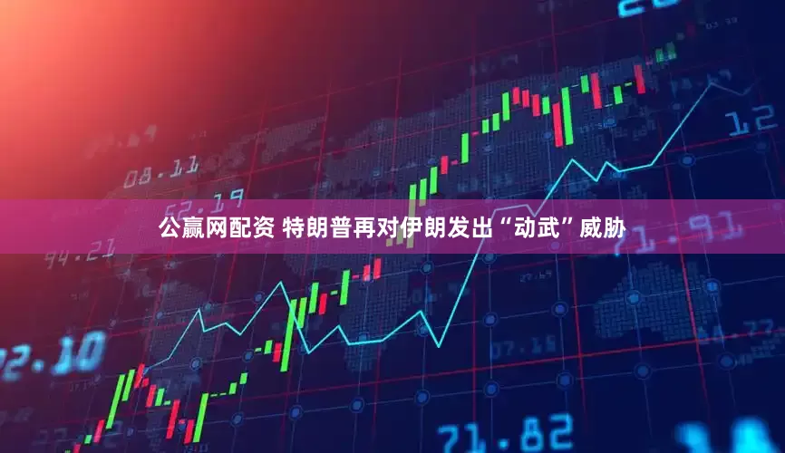 公赢网配资 特朗普再对伊朗发出“动武”威胁