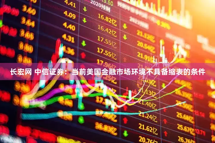 长宏网 中信证券：当前美国金融市场环境不具备缩表的条件